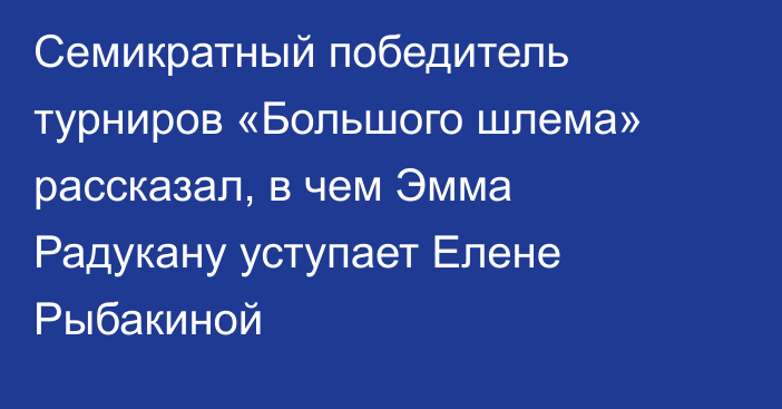 Семикратный победитель турниров «Большого шлема» рассказал, в чем Эмма Радукану уступает Елене Рыбакиной