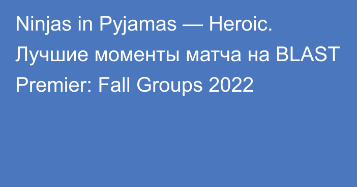 Ninjas in Pyjamas — Heroic. Лучшие моменты матча на BLAST Premier: Fall Groups 2022