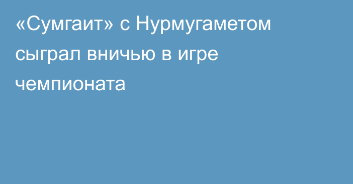 «Сумгаит» с Нурмугаметом сыграл вничью в игре чемпионата