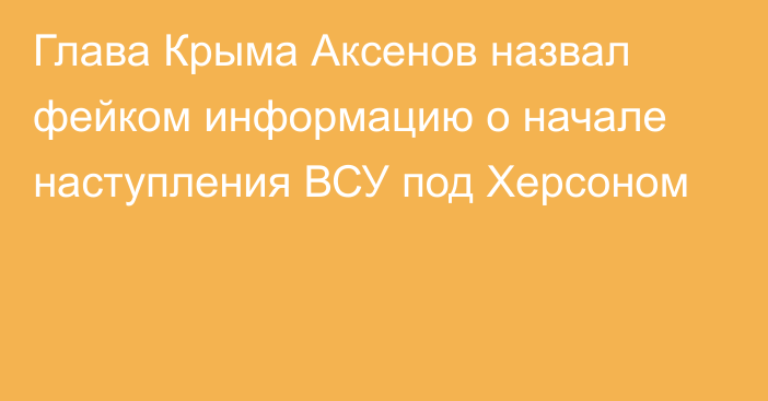 Глава Крыма Аксенов назвал фейком информацию о начале наступления ВСУ под Херсоном