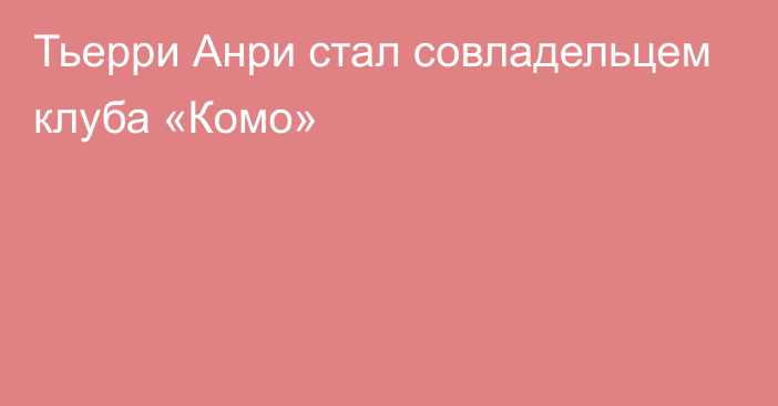 Тьерри Анри стал совладельцем клуба «Комо»