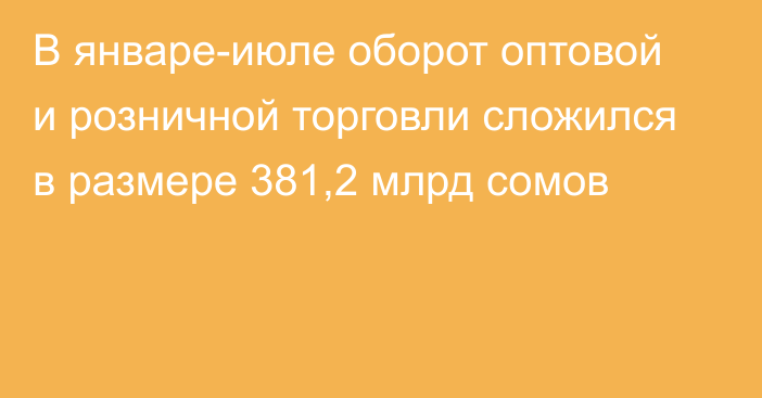В январе-июле оборот оптовой и розничной торговли сложился в размере 381,2 млрд сомов