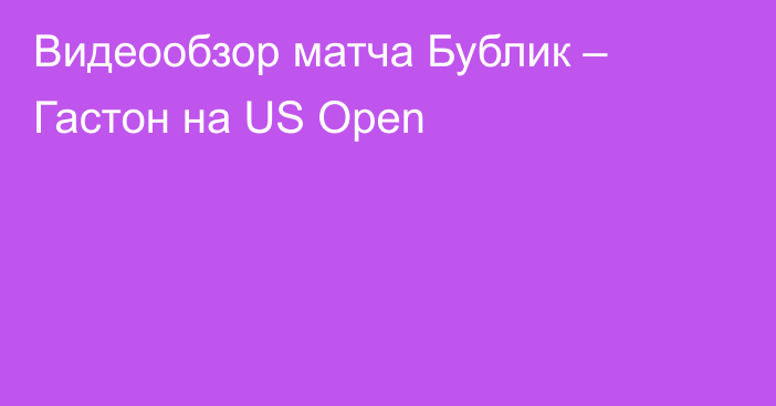Видеообзор матча Бублик – Гастон на US Open