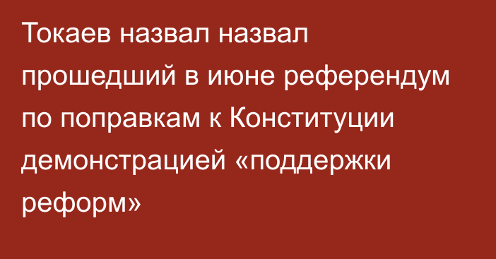 Токаев назвал назвал прошедший в июне референдум по поправкам к Конституции демонстрацией «поддержки реформ»