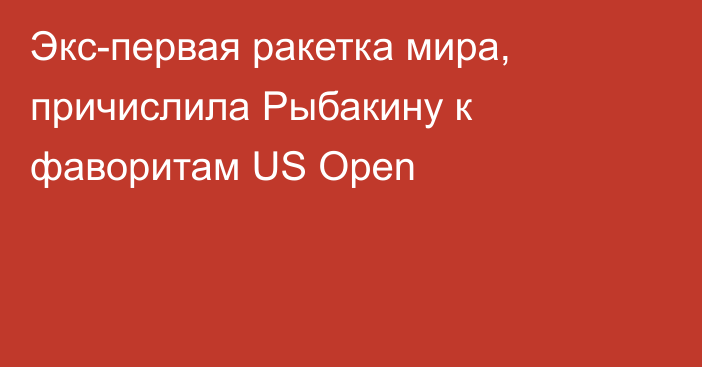 Экс-первая ракетка мира, причислила Рыбакину к фаворитам US Open