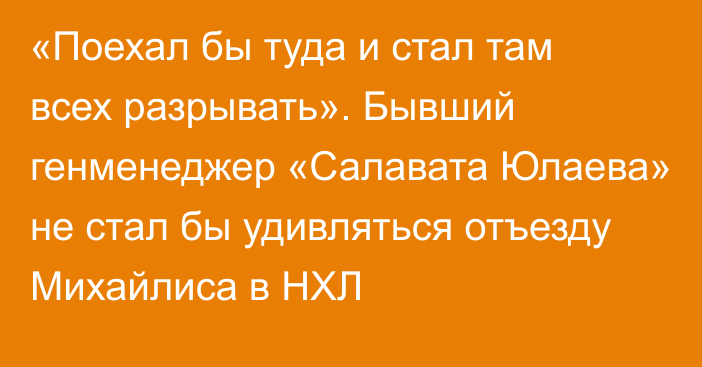 «Поехал бы туда и стал там всех разрывать». Бывший генменеджер «Салавата Юлаева» не стал бы удивляться отъезду Михайлиса в НХЛ