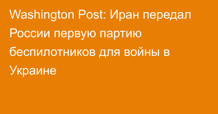 Washington Post: Иран передал России первую партию беспилотников для войны в Украине