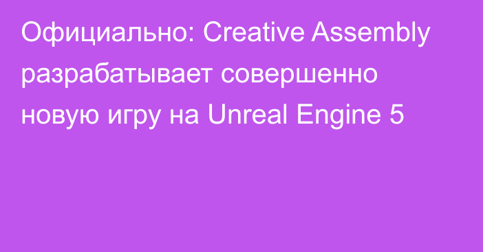 Официально: Creative Assembly разрабатывает совершенно новую игру на Unreal Engine 5