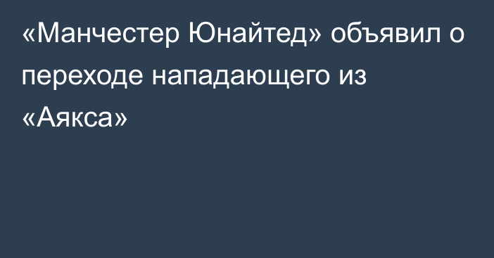 «Манчестер Юнайтед» объявил о переходе нападающего из «Аякса»