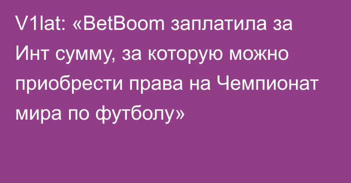 V1lat: «BetBoom заплатила за Инт сумму, за которую можно приобрести права на Чемпионат мира по футболу»