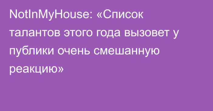 NotInMyHouse: «Список талантов этого года вызовет у публики очень смешанную реакцию»