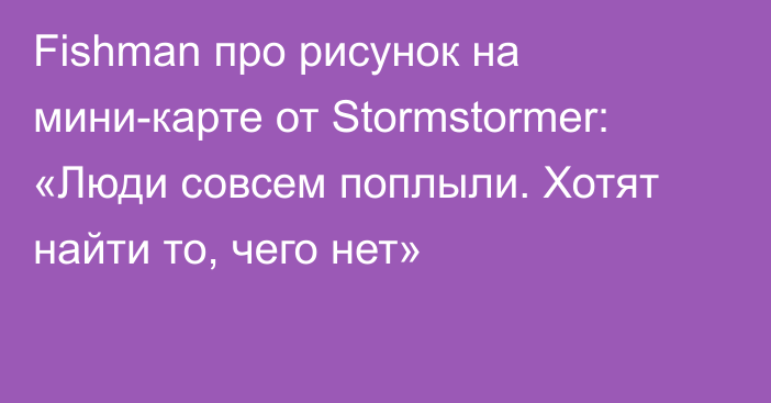 Fishman про рисунок на мини-карте от Stormstormer: «Люди совсем поплыли. Хотят найти то, чего нет»