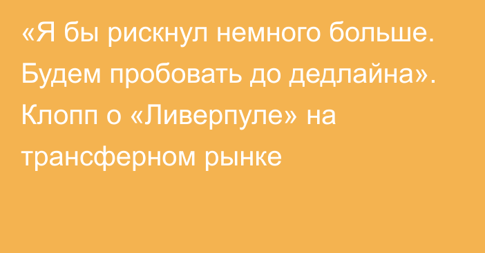 «Я бы рискнул немного больше. Будем пробовать до дедлайна». Клопп о «Ливерпуле» на трансферном рынке