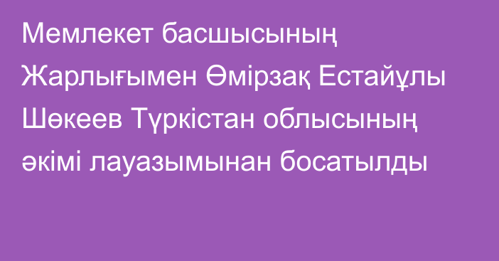 Мемлекет басшысының Жарлығымен Өмірзақ Естайұлы Шөкеев Түркістан облысының әкімі лауазымынан босатылды