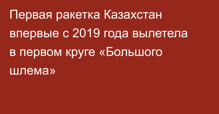 Первая ракетка Казахстан впервые с 2019 года вылетела в первом круге «Большого шлема»