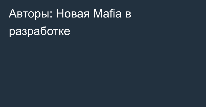 Авторы: Новая Mafia в разработке