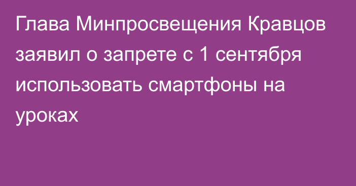 Глава Минпросвещения Кравцов заявил о запрете с 1 сентября использовать смартфоны на уроках