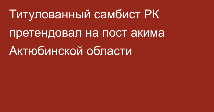 Титулованный самбист РК претендовал на пост акима Актюбинской области
