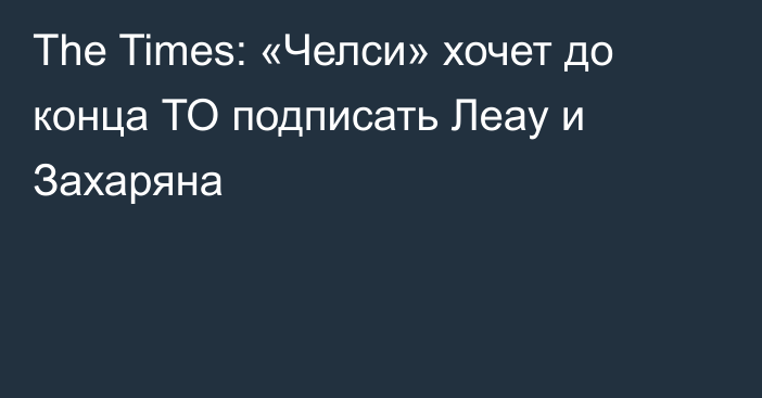 The Times: «Челси» хочет до конца ТО подписать Леау и Захаряна