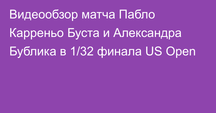 Видеообзор матча Пабло Карреньо Буста и Александра Бублика в 1/32 финала US Open