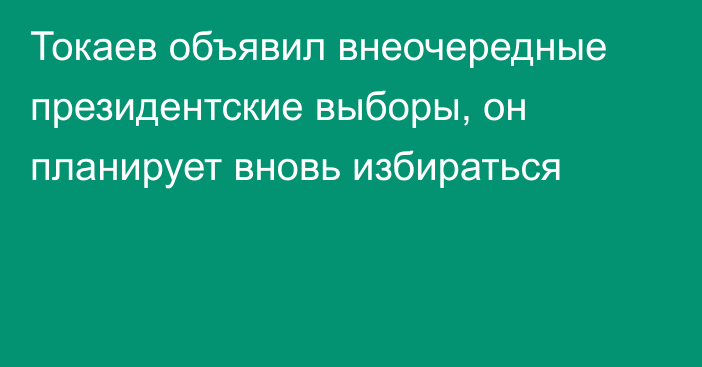 Токаев объявил внеочередные президентские выборы, он планирует вновь избираться