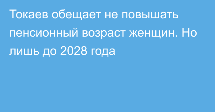 Токаев обещает не повышать пенсионный возраст женщин. Но лишь до 2028 года