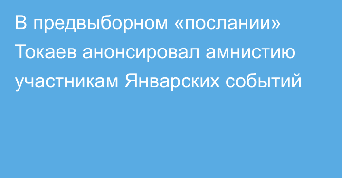 В предвыборном «послании» Токаев анонсировал амнистию участникам Январских событий