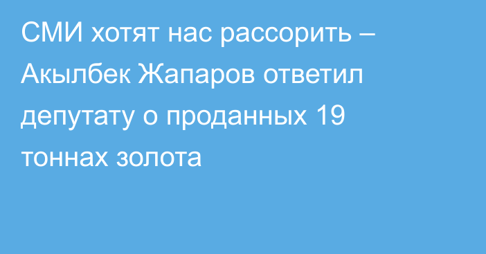 СМИ хотят нас рассорить – Акылбек Жапаров ответил депутату о проданных 19 тоннах золота