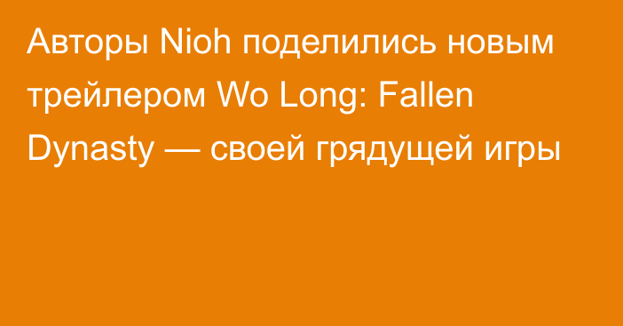 Авторы Nioh поделились новым трейлером Wo Long: Fallen Dynasty — своей грядущей игры