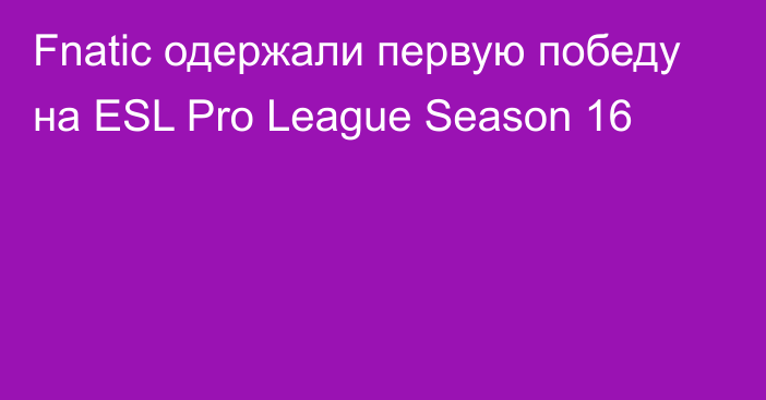 Fnatic одержали первую победу на ESL Pro League Season 16