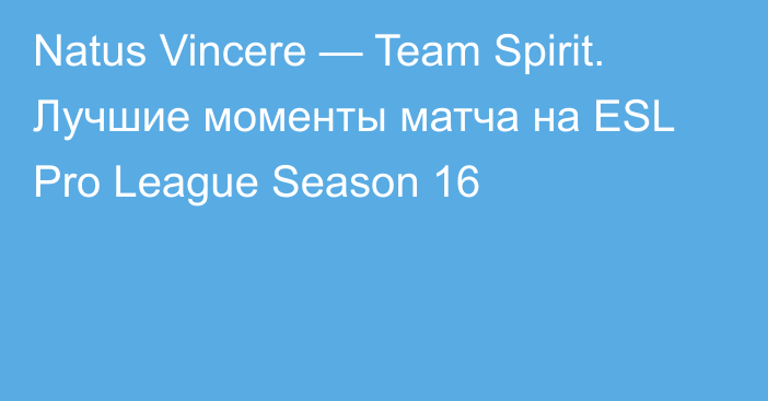 Natus Vincere — Team Spirit. Лучшие моменты матча на ESL Pro League Season 16