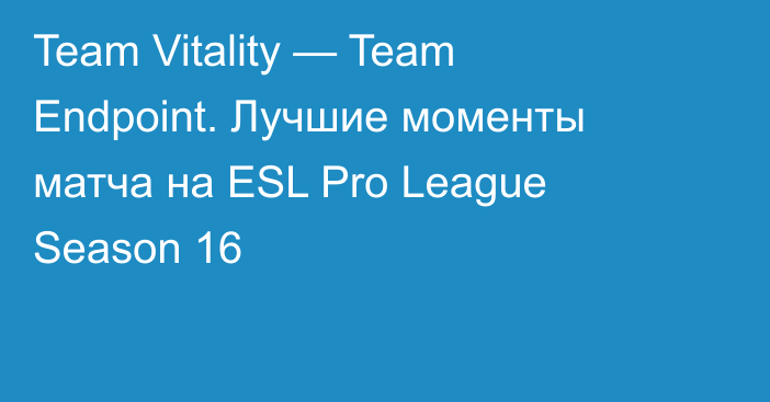 Team Vitality — Team Endpoint. Лучшие моменты матча на ESL Pro League Season 16