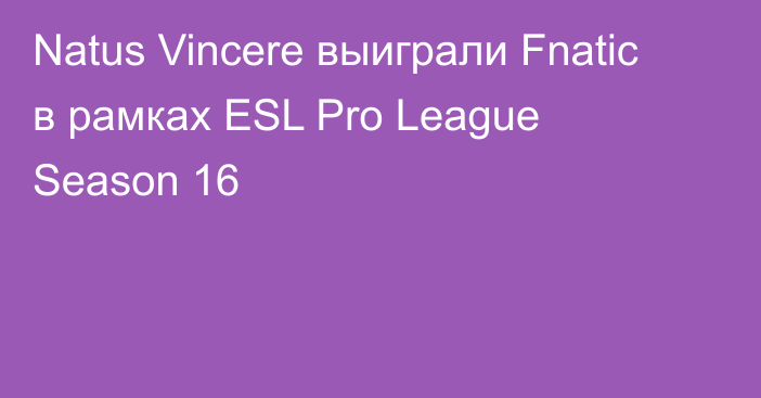 Natus Vincere выиграли Fnatic в рамках ESL Pro League Season 16
