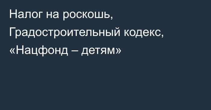 Налог на роскошь, Градостроительный кодекс, «Нацфонд – детям»