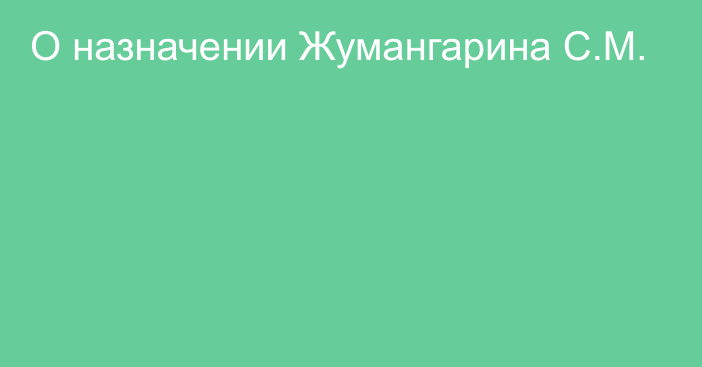 О назначении Жумангарина С.М.