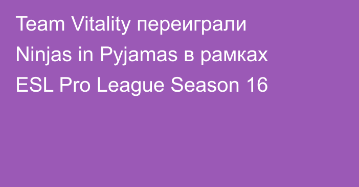 Team Vitality переиграли Ninjas in Pyjamas в рамках ESL Pro League Season 16
