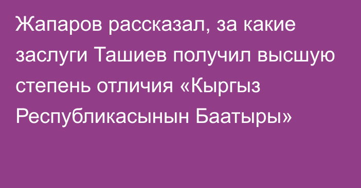 Жапаров рассказал, за какие заслуги Ташиев получил высшую степень отличия «Кыргыз Республикасынын Баатыры»
