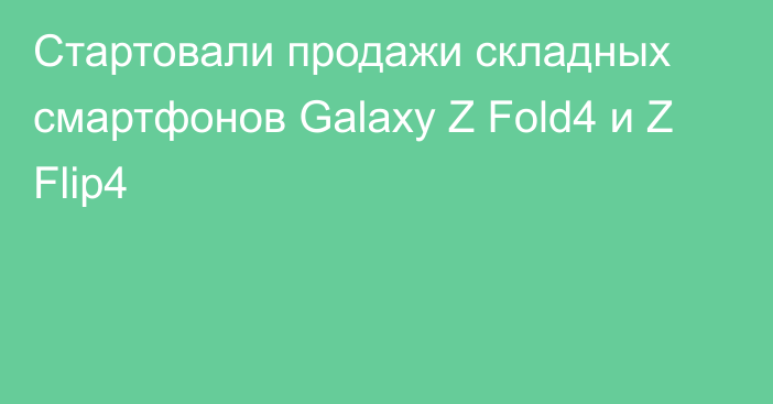 Стартовали продажи складных смартфонов Galaxy Z Fold4 и Z Flip4