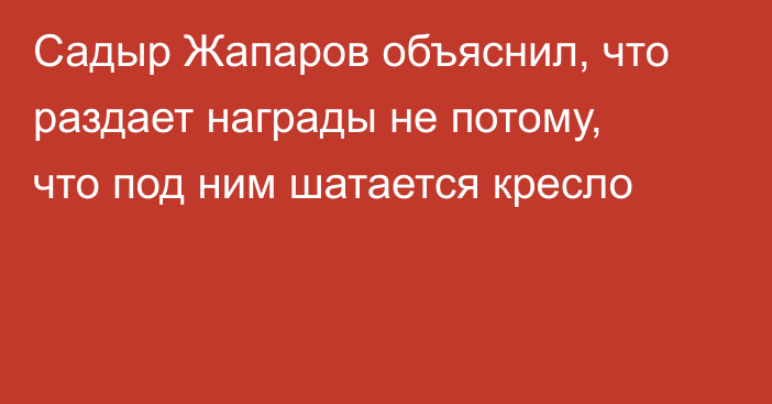 Садыр Жапаров объяснил, что раздает награды не потому, что под ним шатается кресло