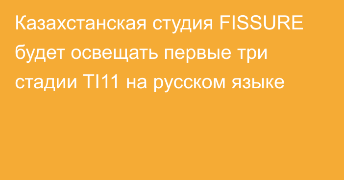 Казахстанская студия FISSURE будет освещать первые три стадии TI11 на русском языке