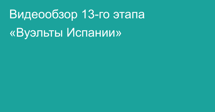 Видеообзор 13-го этапа «Вуэльты Испании»