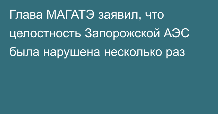 Глава МАГАТЭ заявил, что целостность Запорожской АЭС была нарушена несколько раз