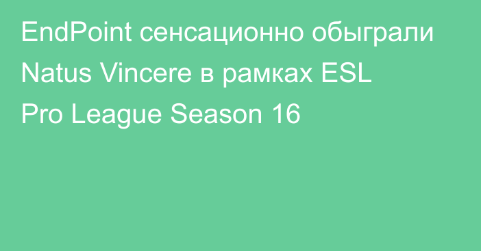 EndPoint сенсационно обыграли Natus Vincere в рамках ESL Pro League Season 16