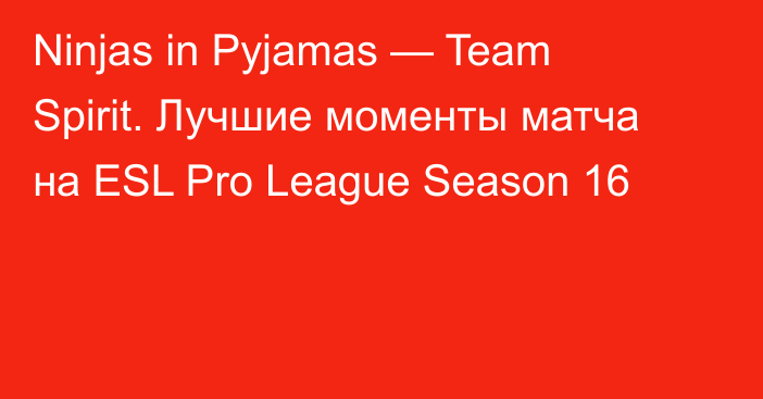 Ninjas in Pyjamas — Team Spirit. Лучшие моменты матча на ESL Pro League Season 16