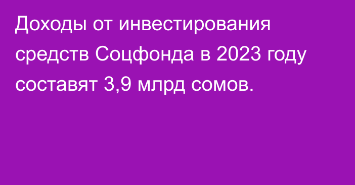 Доходы от инвестирования средств Соцфонда в 2023 году составят 3,9 млрд сомов.