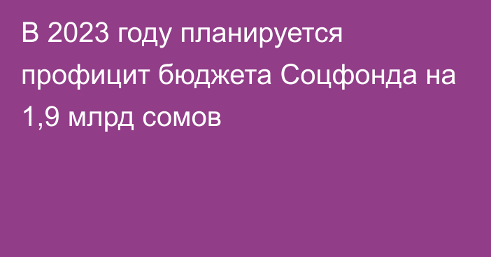 В 2023 году планируется профицит бюджета Соцфонда на 1,9 млрд сомов