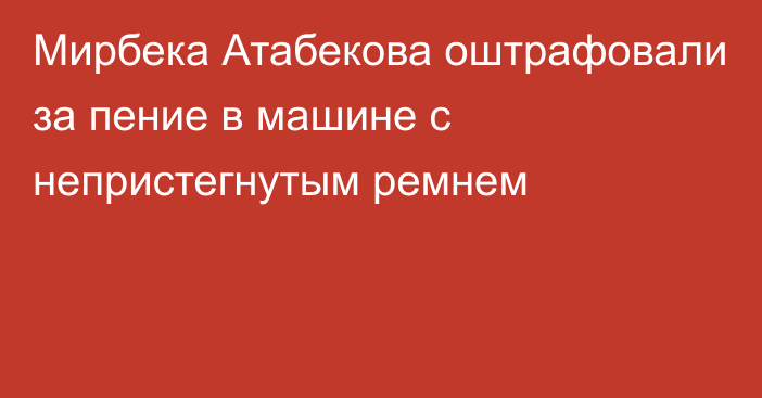 Мирбека Атабекова оштрафовали за пение в машине с непристегнутым ремнем