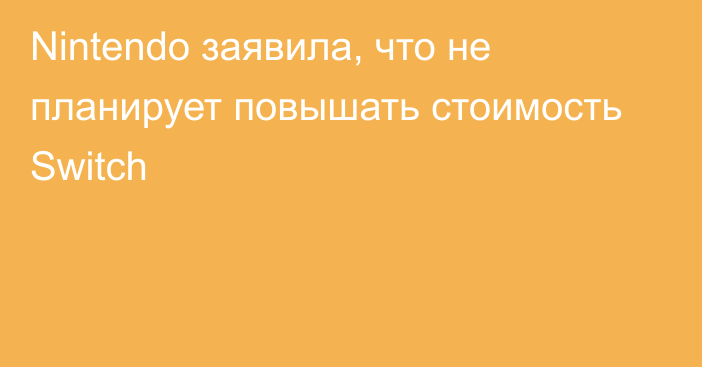 Nintendo заявила, что не планирует повышать стоимость Switch