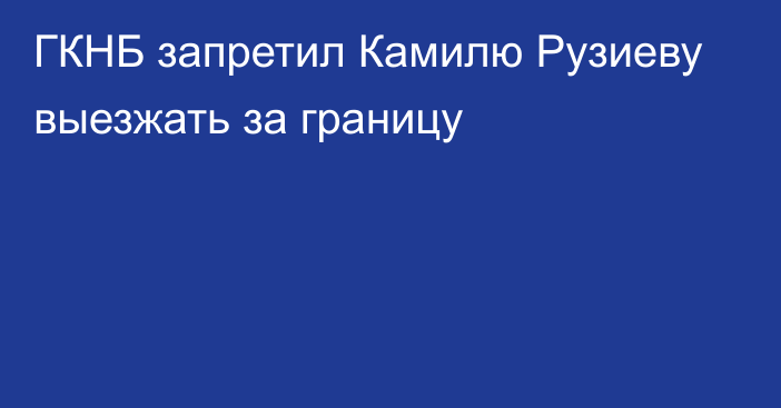 ГКНБ запретил Камилю Рузиеву выезжать за границу