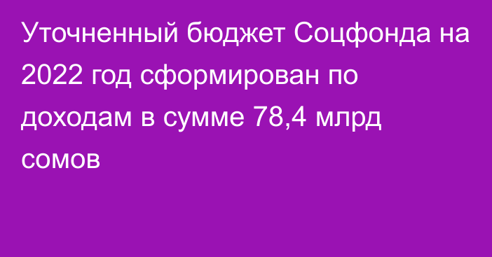 Уточненный бюджет Соцфонда на 2022 год сформирован по доходам в сумме 78,4 млрд сомов